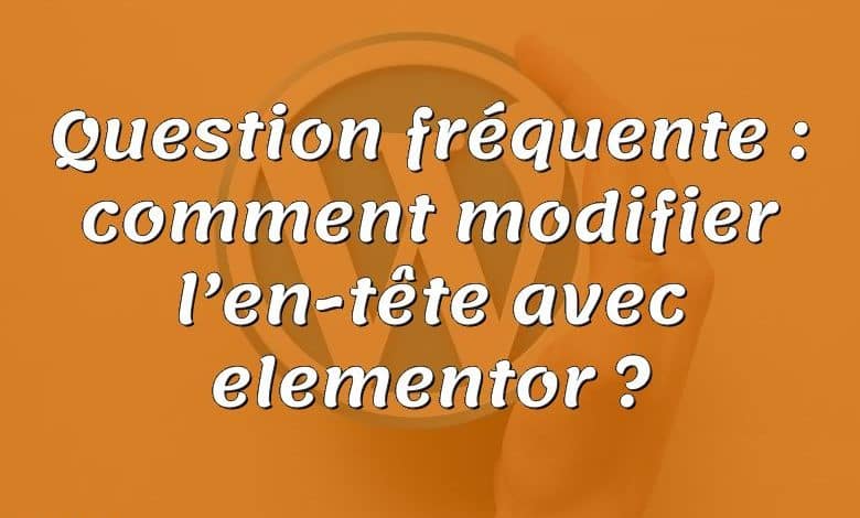 Question fréquente : comment modifier l’en-tête avec elementor ?